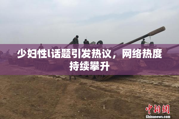 少妇性l话题引发热议，网络热度持续攀升