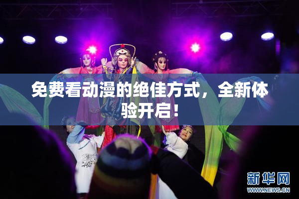 免费看动漫的绝佳方式，全新体验开启！