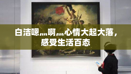 白洁嗯灬啊灬心情大起大落，感受生活百态