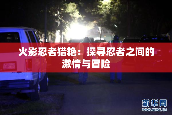 火影忍者猎艳：探寻忍者之间的激情与冒险