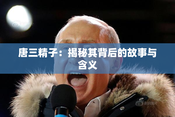 唐三精子：揭秘其背后的故事与含义