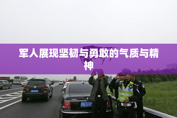 军人展现坚韧与勇敢的气质与精神