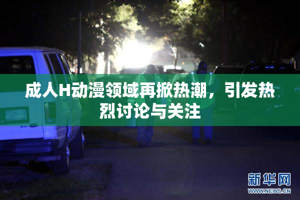 成人H动漫领域再掀热潮，引发热烈讨论与关注