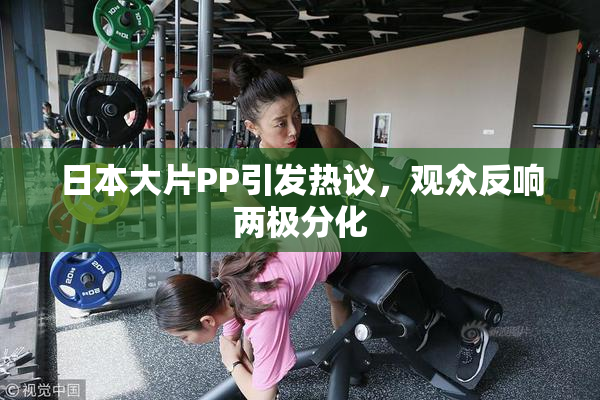 日本大片PP引发热议，观众反响两极分化