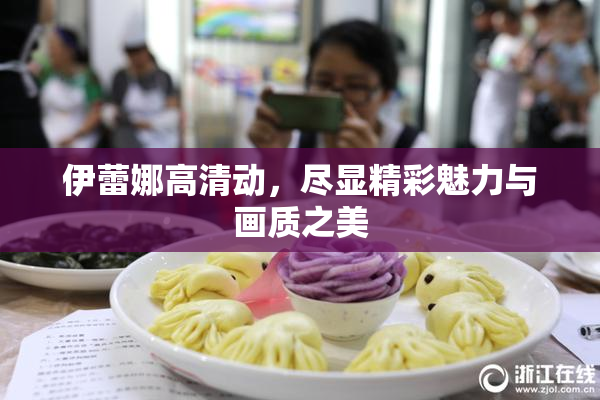 伊蕾娜高清动，尽显精彩魅力与画质之美