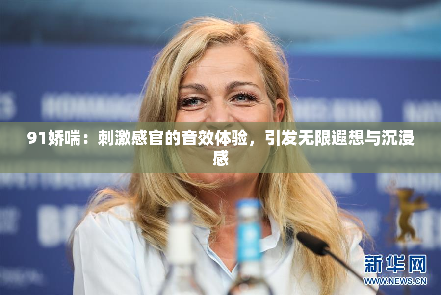 91娇喘：刺激感官的音效体验，引发无限遐想与沉浸感