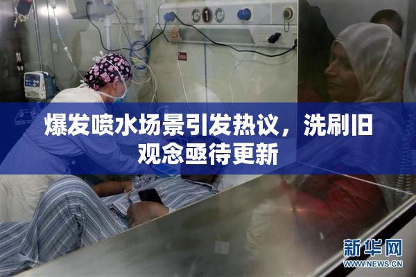 爆发喷水场景引发热议，洗刷旧观念亟待更新