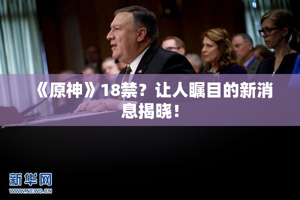 《原神》18禁？让人瞩目的新消息揭晓！