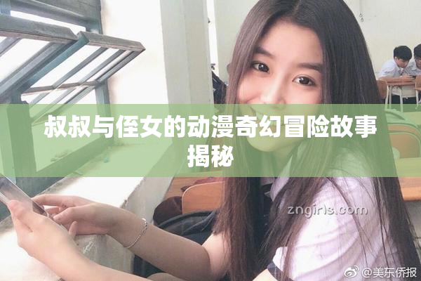 叔叔与侄女的动漫奇幻冒险故事揭秘