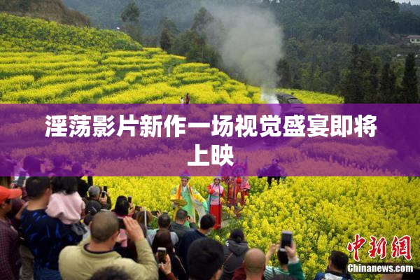 淫荡影片新作一场视觉盛宴即将上映