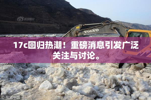 17c回归热潮！重磅消息引发广泛关注与讨论。