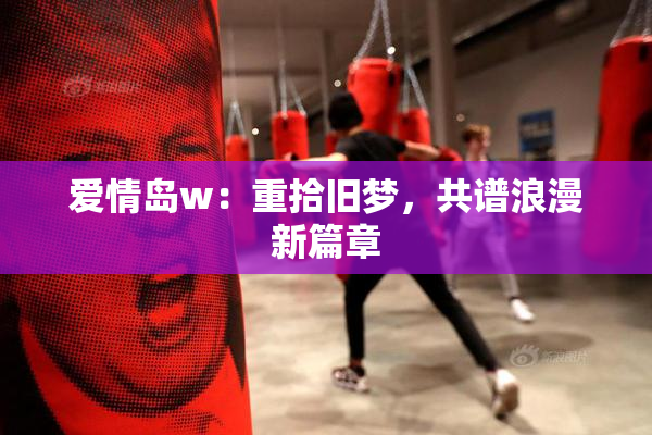 爱情岛w：重拾旧梦，共谱浪漫新篇章