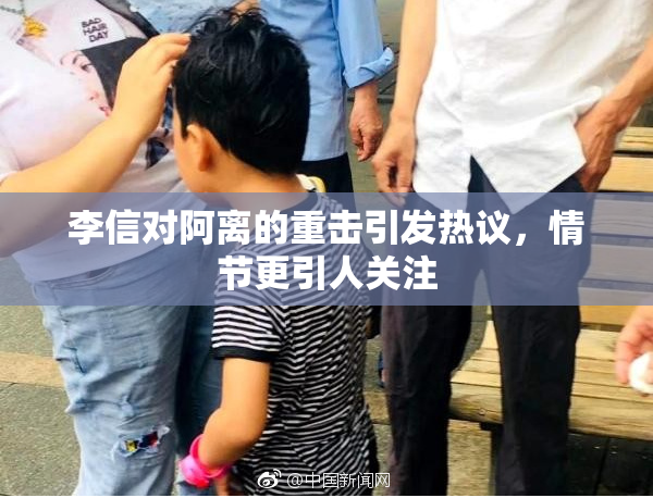 李信对阿离的重击引发热议，情节更引人关注