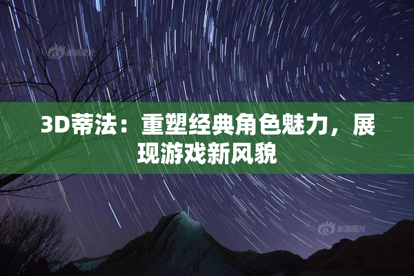 3D蒂法：重塑经典角色魅力，展现游戏新风貌