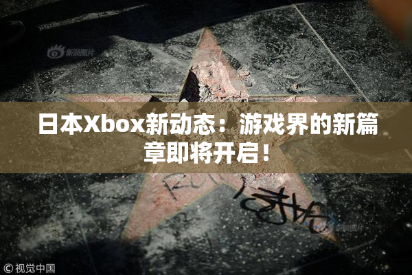 日本Xbox新动态：游戏界的新篇章即将开启！