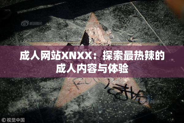 成人网站XNXX：探索最热辣的成人内容与体验