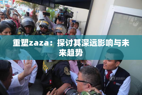 重塑zaza：探讨其深远影响与未来趋势