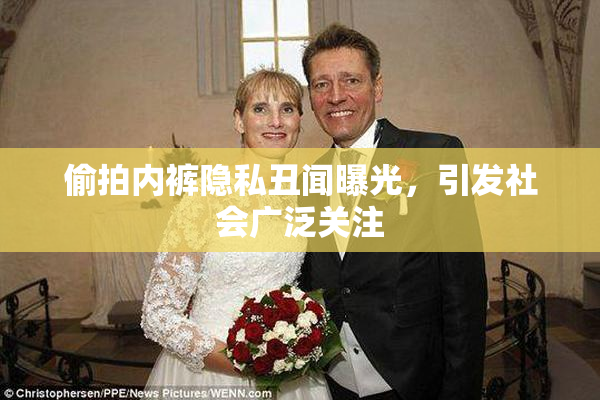 偷拍内裤隐私丑闻曝光，引发社会广泛关注