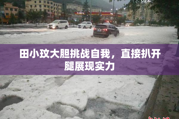 田小玟大胆挑战自我，直接扒开腿展现实力