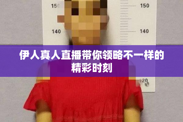 伊人真人直播带你领略不一样的精彩时刻