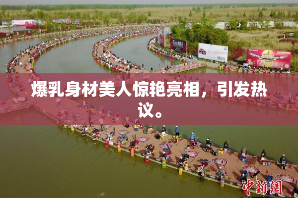 爆乳身材美人惊艳亮相，引发热议。