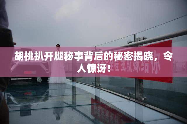 胡桃扒开腿秘事背后的秘密揭晓，令人惊讶！