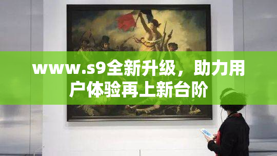 www.s9全新升级，助力用户体验再上新台阶