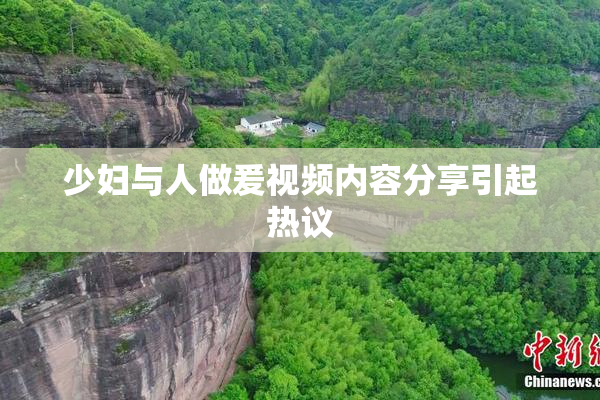少妇与人做爰视频内容分享引起热议