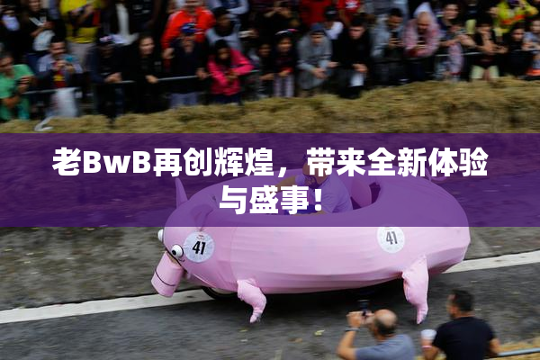 老BwB再创辉煌，带来全新体验与盛事！