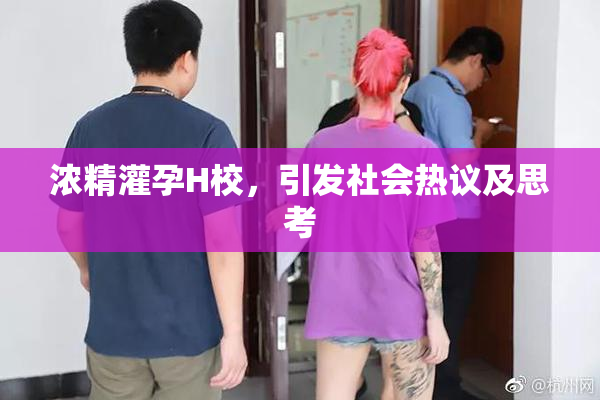 浓精灌孕H校，引发社会热议及思考