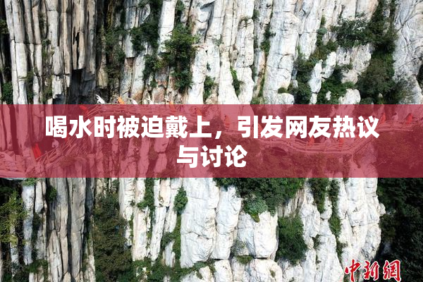 喝水时被迫戴上，引发网友热议与讨论