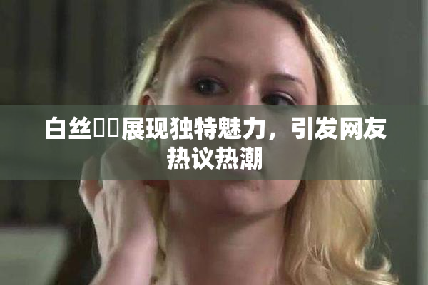 白丝妺妺展现独特魅力，引发网友热议热潮