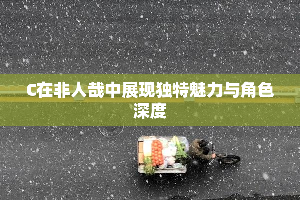 C在非人哉中展现独特魅力与角色深度