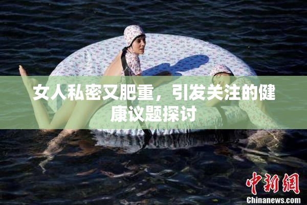 女人私密又肥重，引发关注的健康议题探讨
