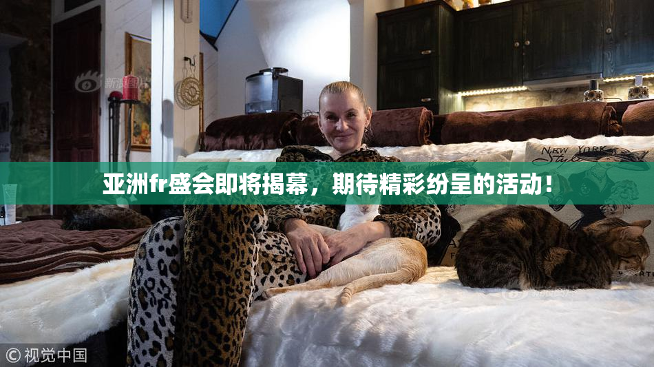 亚洲fr盛会即将揭幕，期待精彩纷呈的活动！