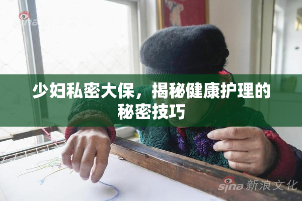 少妇私密大保，揭秘健康护理的秘密技巧