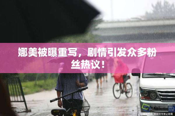 娜美被曝重写，剧情引发众多粉丝热议！