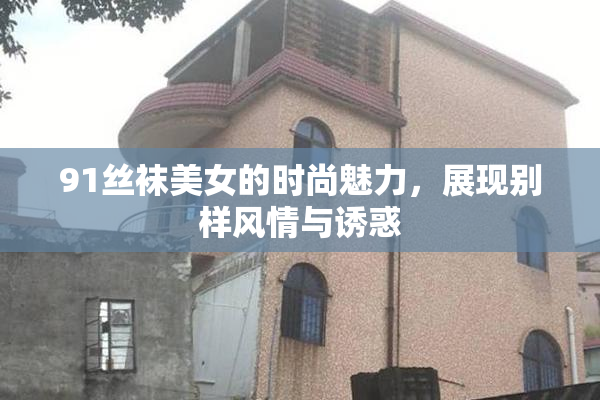 91丝袜美女的时尚魅力，展现别样风情与诱惑