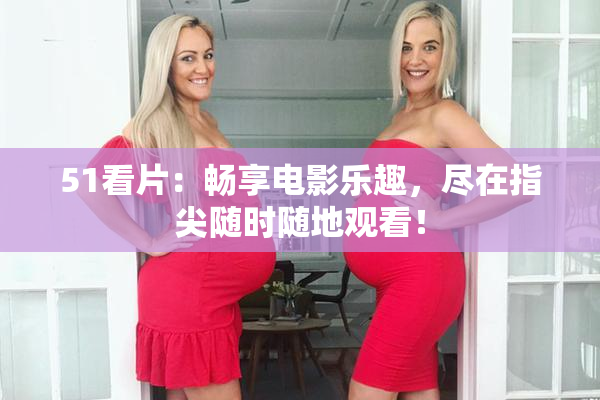 51看片：畅享电影乐趣，尽在指尖随时随地观看！