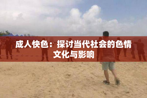 成人快色：探讨当代社会的色情文化与影响