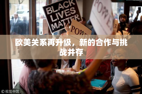 欧美关系再升级，新的合作与挑战并存