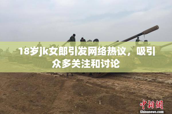 18岁jk女郎引发网络热议，吸引众多关注和讨论
