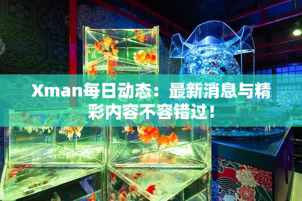 Xman每日动态：最新消息与精彩内容不容错过！