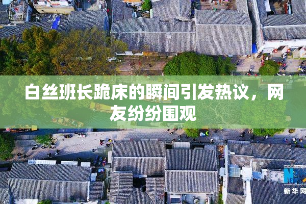 白丝班长跪床的瞬间引发热议，网友纷纷围观