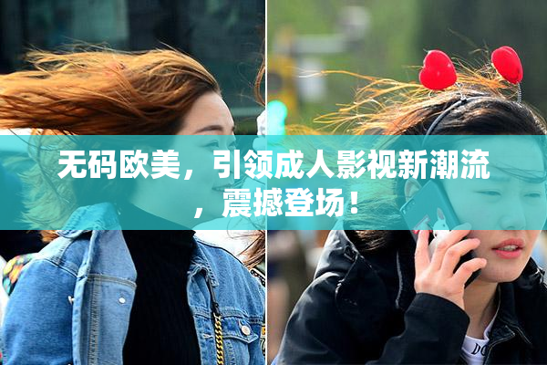 无码欧美，引领成人影视新潮流，震撼登场！