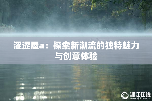 涩涩屋a：探索新潮流的独特魅力与创意体验