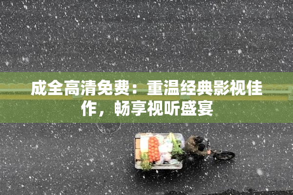 成全高清免费：重温经典影视佳作，畅享视听盛宴