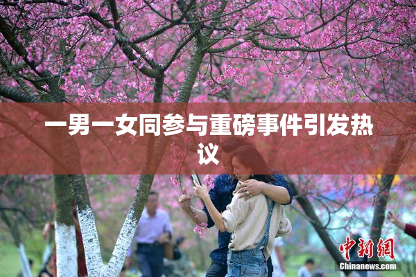 一男一女同参与重磅事件引发热议