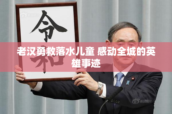 老汉勇救落水儿童 感动全城的英雄事迹