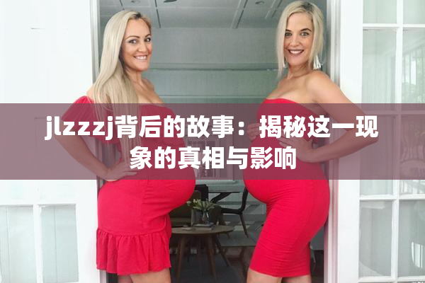 jlzzzj背后的故事：揭秘这一现象的真相与影响